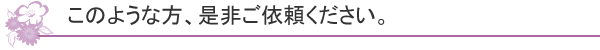 このような方、是非ご依頼ください。